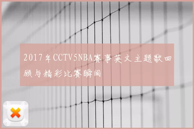 2017年CCTV5NBA赛事英文主题歌回顾与精彩比赛瞬间