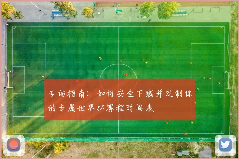 专访指南:如何安全下载并定制你的专属世界杯赛程时间表