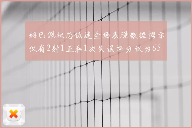 姆巴佩状态低迷全场表现数据揭示仅有2射1正和1次失误评分仅为65