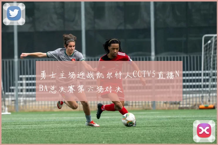 勇士主场迎战凯尔特人CCTV5直播NBA总决赛第六场对决