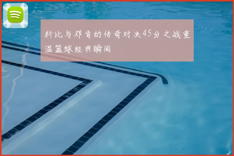 科比与邓肯的传奇对决45分之战重温篮球经典瞬间