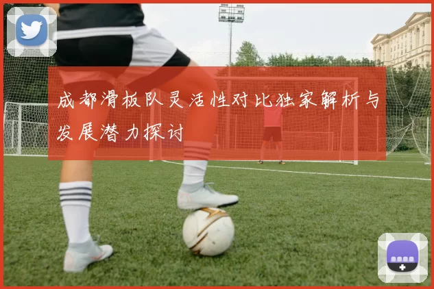 成都滑板队灵活性对比独家解析与发展潜力探讨