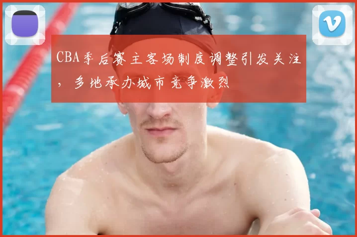 CBA季后赛主客场制度调整引发关注，多地承办城市竞争激烈