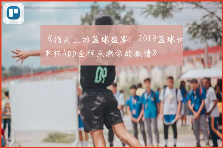 《指尖上的篮球盛宴：2019篮球世界杯App全程点燃你的激情》