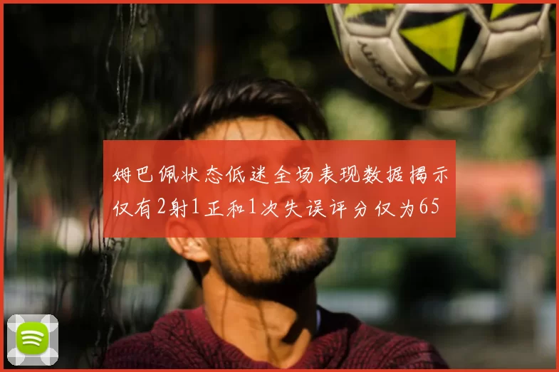 姆巴佩状态低迷全场表现数据揭示仅有2射1正和1次失误评分仅为65