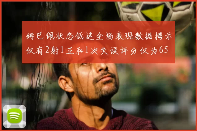 姆巴佩状态低迷全场表现数据揭示仅有2射1正和1次失误评分仅为65
