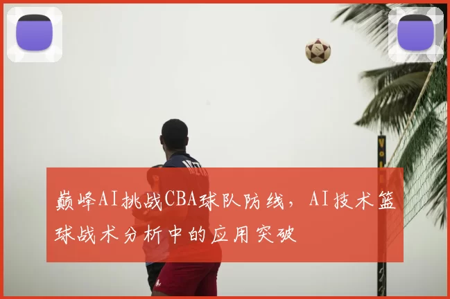 巅峰AI挑战CBA球队防线，AI技术篮球战术分析中的应用突破
