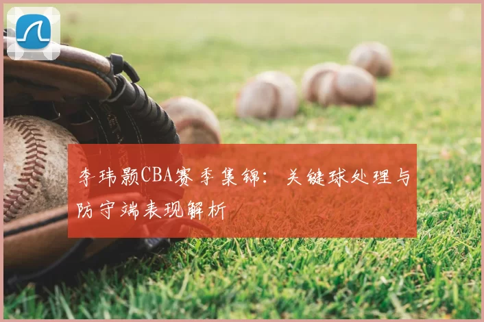 李玮颢CBA赛季集锦：关键球处理与防守端表现解析