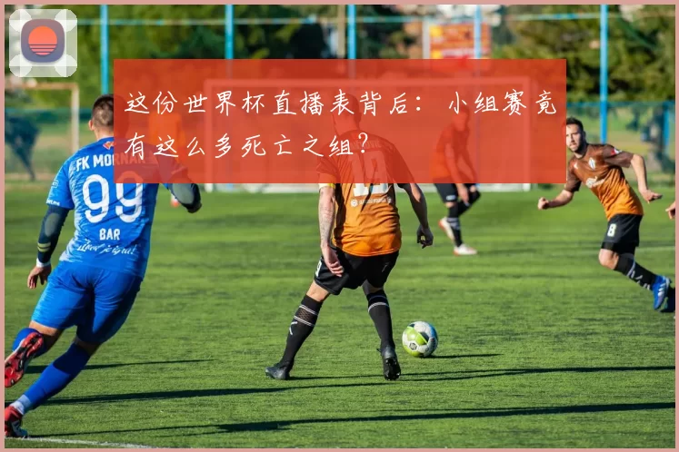 这份世界杯直播表背后:小组赛竟有这么多死亡之组?