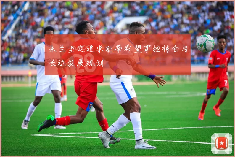 米兰坚定追求孔蒂希望掌控转会与长远发展规划