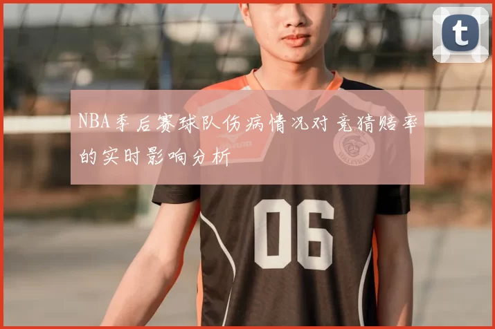 NBA季后赛球队伤病情况对竞猜赔率的实时影响分析