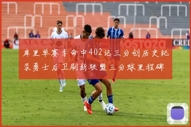 库里单赛季命中402记三分创历史纪录勇士后卫刷新联盟三分球里程碑