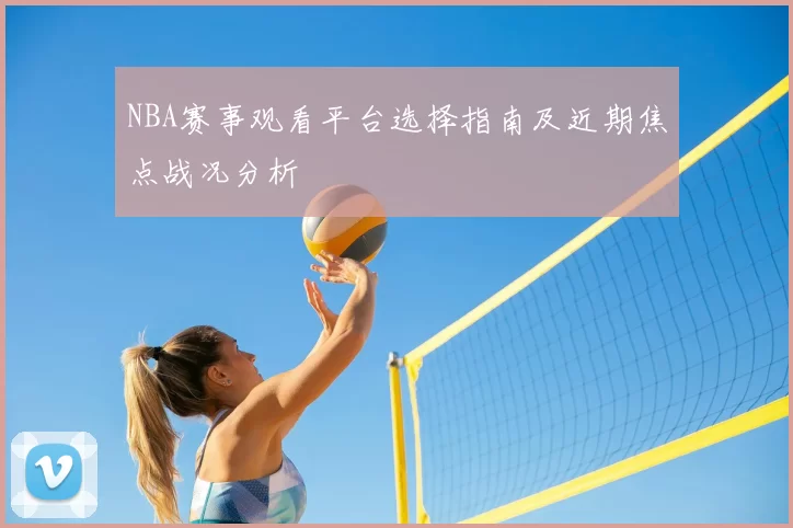 NBA赛事观看平台选择指南及近期焦点战况分析