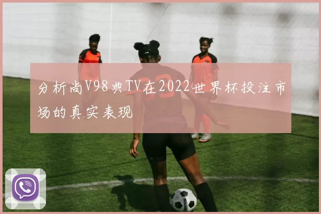 分析尚V98典TV在2022世界杯投注市场的真实表现
