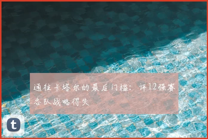 通往卡塔尔的最后门槛：评12强赛各队战略得失