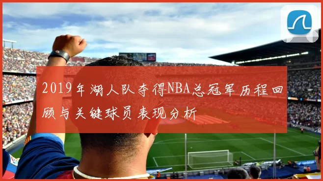 2019年湖人队夺得NBA总冠军历程回顾与关键球员表现分析