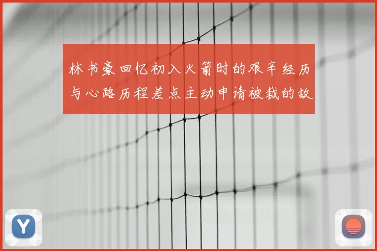林书豪回忆初入火箭时的艰辛经历与心路历程差点主动申请被裁的故事