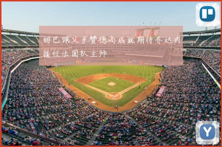 姆巴佩父亲赞德尚成就期待齐达内接任法国队主帅