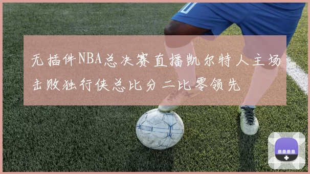 无插件NBA总决赛直播凯尔特人主场击败独行侠总比分二比零领先