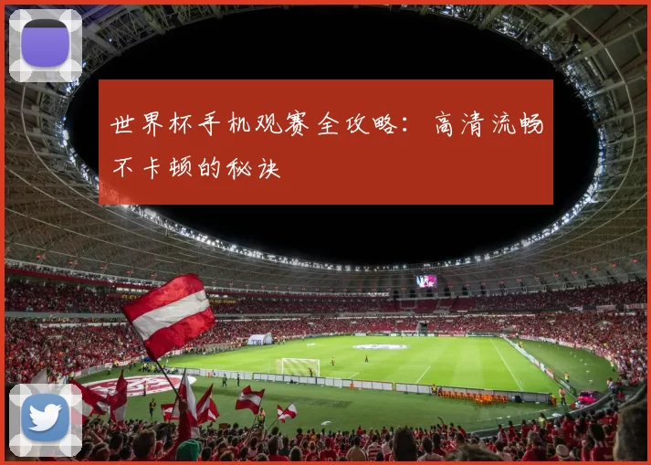 世界杯手机观赛全攻略:高清流畅不卡顿的秘诀