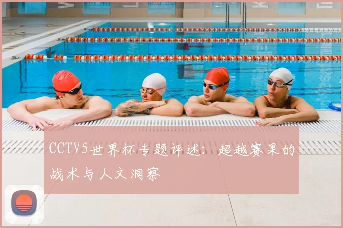 CCTV5世界杯专题评述：超越赛果的战术与人文洞察