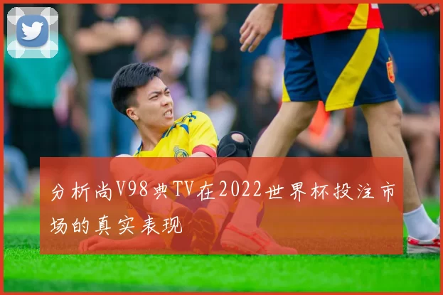 分析尚V98典TV在2022世界杯投注市场的真实表现