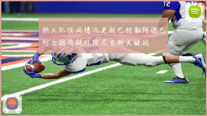 热火队伤病情况更新巴特勒阿德巴约出战存疑对阵尼克斯关键战