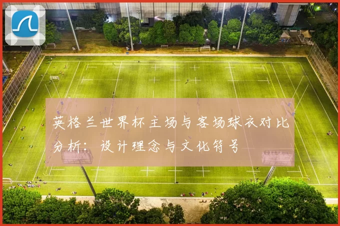 英格兰世界杯主场与客场球衣对比分析：设计理念与文化符号