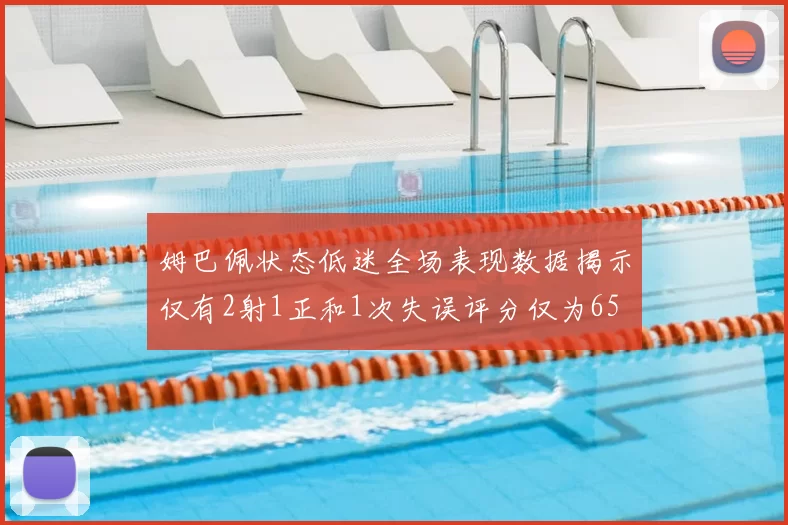 姆巴佩状态低迷全场表现数据揭示仅有2射1正和1次失误评分仅为65