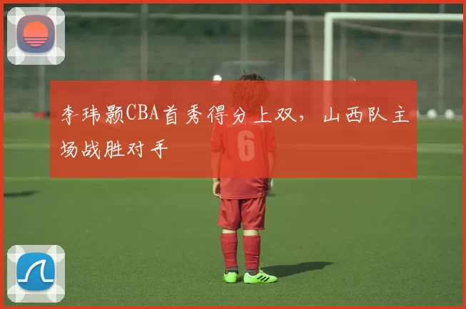 李玮颢CBA首秀得分上双,山西队主场战胜对手