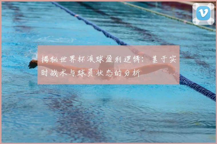 揭秘世界杯滚球盈利逻辑：基于实时战术与球员状态的分析