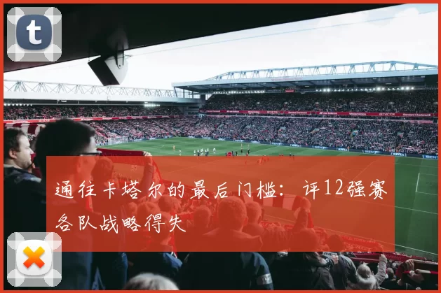 通往卡塔尔的最后门槛：评12强赛各队战略得失