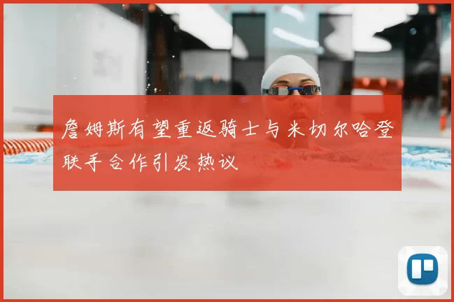 詹姆斯有望重返骑士与米切尔哈登联手合作引发热议
