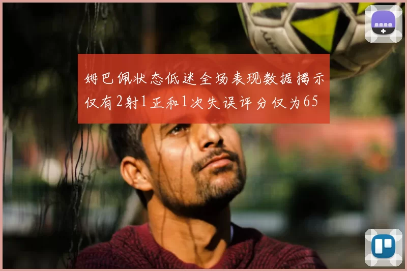 姆巴佩状态低迷全场表现数据揭示仅有2射1正和1次失误评分仅为65
