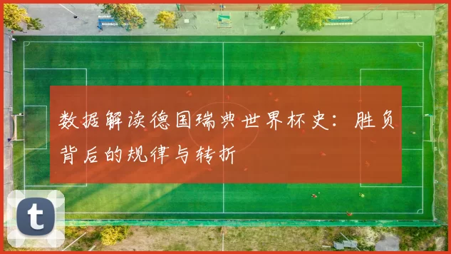 数据解读德国瑞典世界杯史：胜负背后的规律与转折
