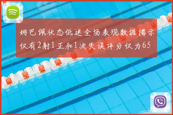 姆巴佩状态低迷全场表现数据揭示仅有2射1正和1次失误评分仅为65