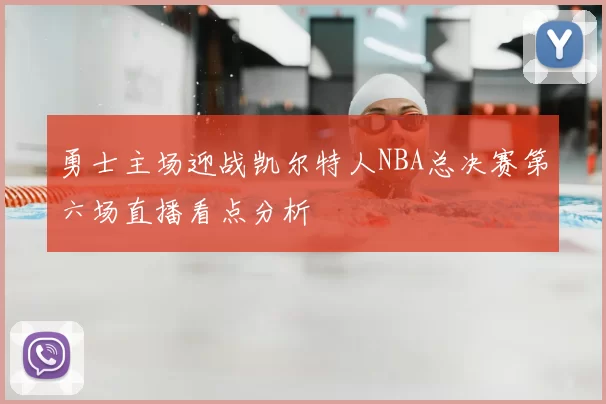 勇士主场迎战凯尔特人NBA总决赛第六场直播看点分析