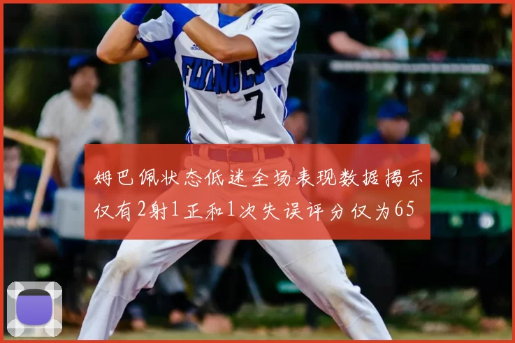 姆巴佩状态低迷全场表现数据揭示仅有2射1正和1次失误评分仅为65