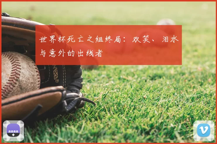 世界杯死亡之组终局:欢笑、泪水与意外的出线者