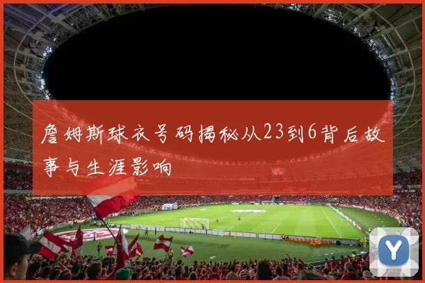 詹姆斯球衣号码揭秘从23到6背后故事与生涯影响