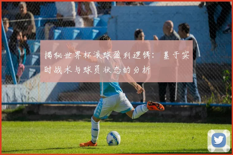 揭秘世界杯滚球盈利逻辑：基于实时战术与球员状态的分析