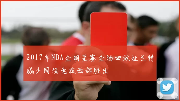 2017年NBA全明星赛全场回放杜兰特威少同场竞技西部胜出