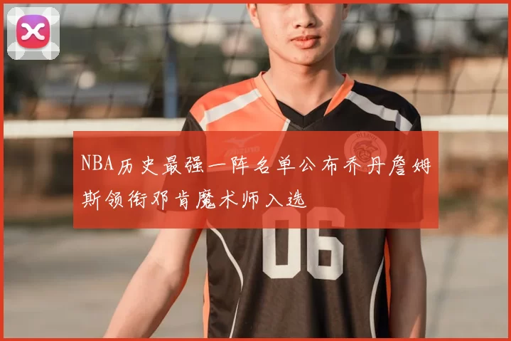NBA历史最强一阵名单公布乔丹詹姆斯领衔邓肯魔术师入选