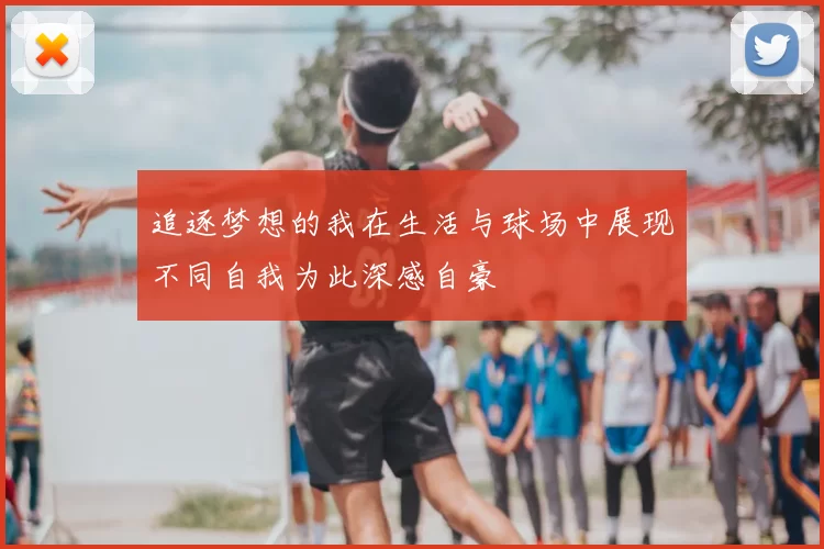 追逐梦想的我在生活与球场中展现不同自我为此深感自豪