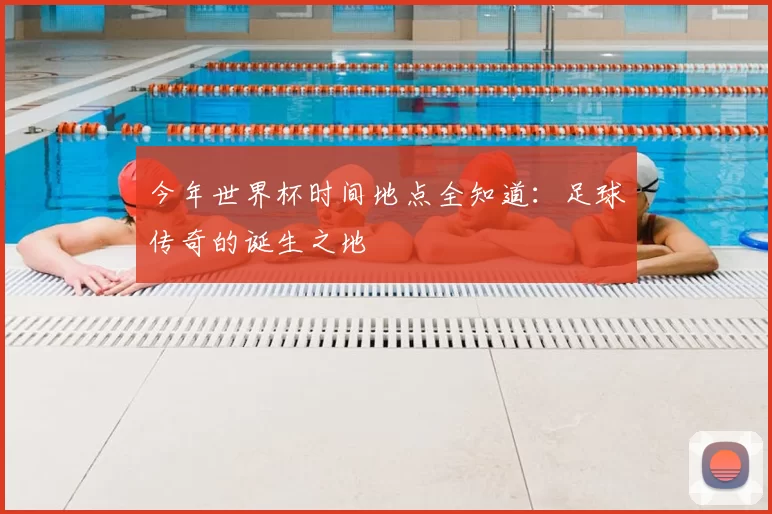 今年世界杯时间地点全知道：足球传奇的诞生之地