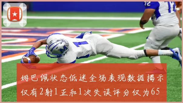 姆巴佩状态低迷全场表现数据揭示仅有2射1正和1次失误评分仅为65