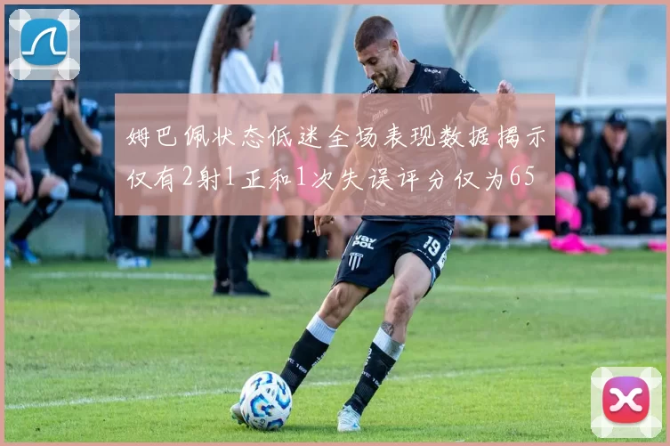 姆巴佩状态低迷全场表现数据揭示仅有2射1正和1次失误评分仅为65