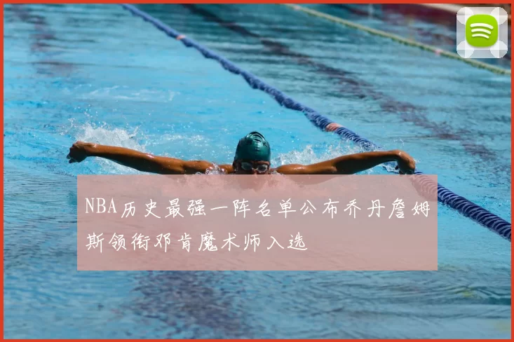 NBA历史最强一阵名单公布乔丹詹姆斯领衔邓肯魔术师入选