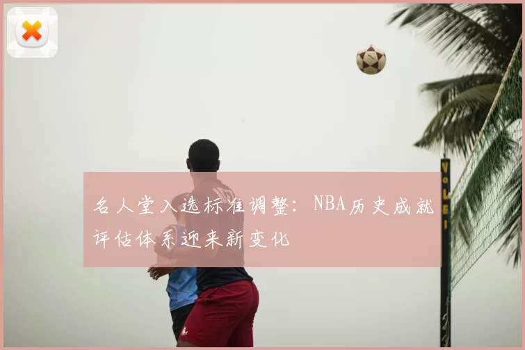 名人堂入选标准调整：NBA历史成就评估体系迎来新变化