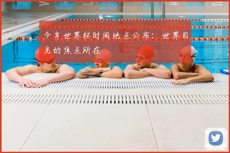 今年世界杯时间地点公布：世界目光的焦点所在